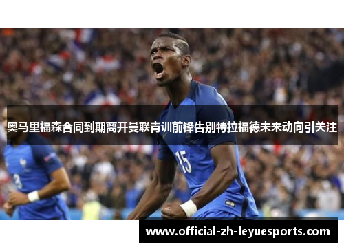 奥马里福森合同到期离开曼联青训前锋告别特拉福德未来动向引关注