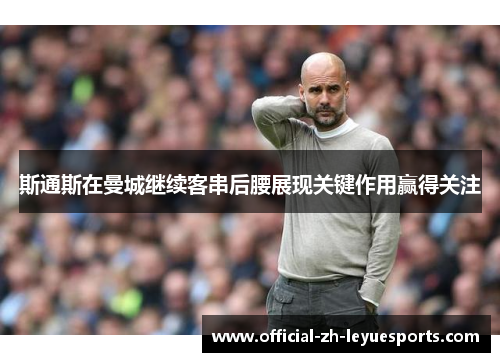 斯通斯在曼城继续客串后腰展现关键作用赢得关注