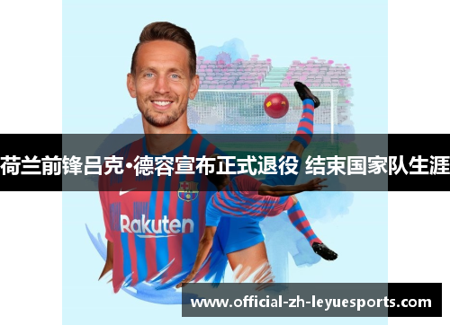 荷兰前锋吕克·德容宣布正式退役 结束国家队生涯 荷兰前锋吕克·德容宣布正式退役 结束国家队生涯