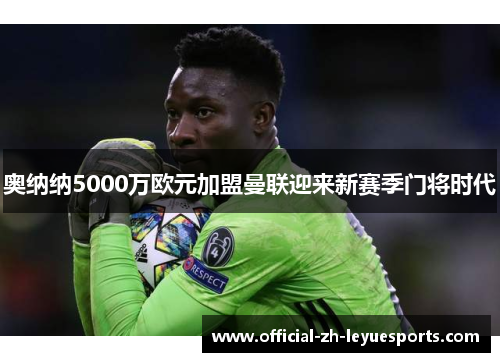 奥纳纳5000万欧元加盟曼联迎来新赛季门将时代 奥纳纳5000万欧元加盟曼联迎来新赛季门将时代