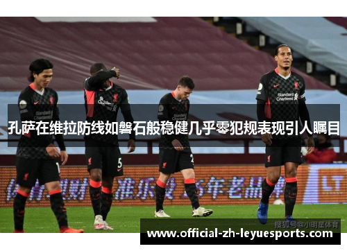 孔萨在维拉防线如磐石般稳健几乎零犯规表现引人瞩目