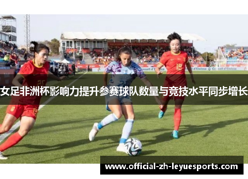 女足非洲杯影响力提升参赛球队数量与竞技水平同步增长 女足非洲杯影响力提升参赛球队数量与竞技水平同步增长