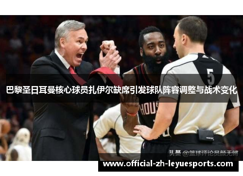 巴黎圣日耳曼核心球员扎伊尔缺席引发球队阵容调整与战术变化 巴黎圣日耳曼核心球员扎伊尔缺席引发球队阵容调整与战术变化