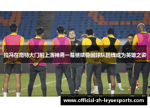 拉冯在南特大门前上演神勇一幕继续稳固球队防线成为英雄之姿